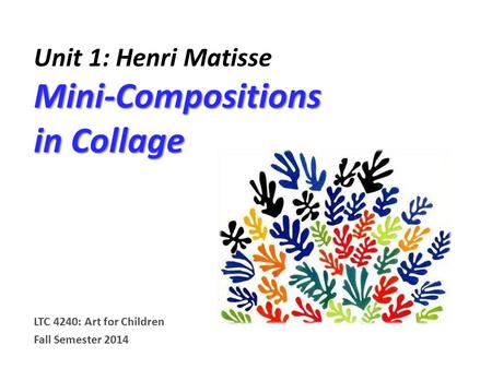 Mini-Compositions in Collage Unit 1: Henri Matisse Mini-Compositions in Collage LTC 4240: Art for Children Fall Semester 2014.