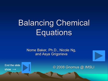 Balancing Chemical Equations © 2008 IMSLI Nome Baker, Ph.D., Nicole Ng, and Asya Grigorieva End the slide show →