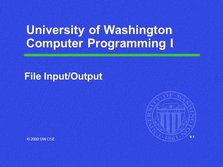 V-1 University of Washington Computer Programming I File Input/Output © 2000 UW CSE.