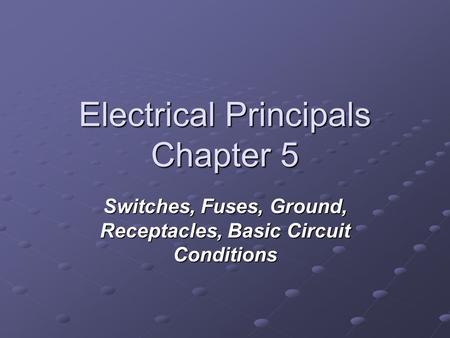 Electrical Principals Chapter 5 Switches, Fuses, Ground, Receptacles, Basic Circuit Conditions.
