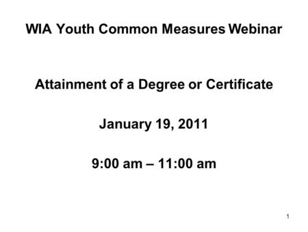 1 WIA Youth Common Measures Webinar Attainment of a Degree or Certificate January 19, 2011 9:00 am – 11:00 am.