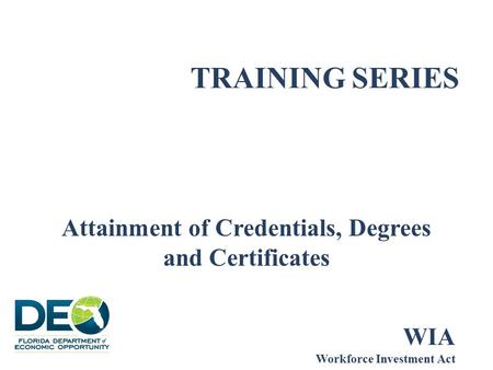 TRAINING SERIES Attainment of Credentials, Degrees and Certificates WIA Workforce Investment Act.