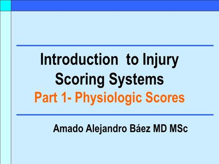 Introduction to Injury Scoring Systems Part 1- Physiologic Scores Amado Alejandro Báez MD MSc.