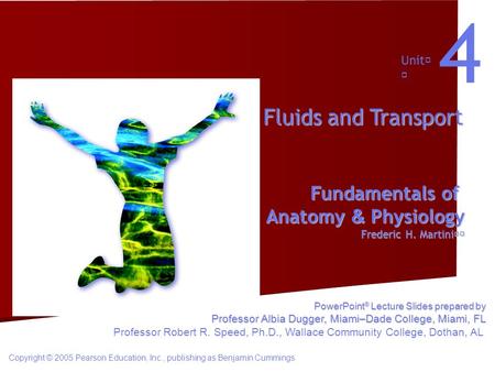 Fundamentals of Anatomy & Physiology Frederic H. Martini Unit 4 Fluids and Transport Copyright © 2005 Pearson Education, Inc., publishing as Benjamin Cummings.