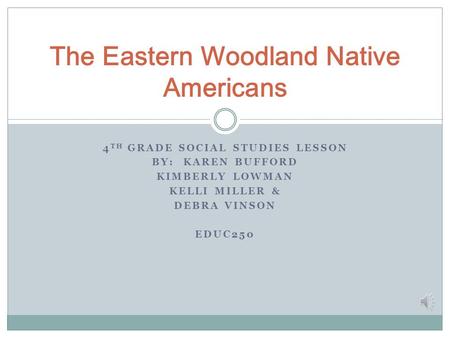 4 TH GRADE SOCIAL STUDIES LESSON BY: KAREN BUFFORD KIMBERLY LOWMAN KELLI MILLER & DEBRA VINSON EDUC250 The Eastern Woodland Native Americans.