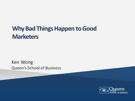 Why Bad Things Happen to Good Marketers Ken Wong Queen’s School of Business.