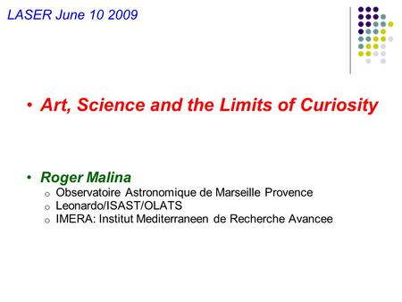 LASER June 10 2009 Art, Science and the Limits of Curiosity Roger Malina o Observatoire Astronomique de Marseille Provence o Leonardo/ISAST/OLATS o IMERA: