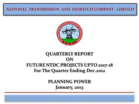 NATIONAL TRANSMISSION AND DESPATCH COMPANY LIMITED QUARTERLY REPORT ON FUTURE NTDC PROJECTS UPTO 2017-18 For The Quarter Ending Dec.2012 PLANNING POWER.