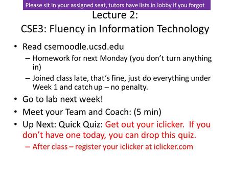 Lecture 2: CSE3: Fluency in Information Technology Read csemoodle.ucsd.edu – Homework for next Monday (you don’t turn anything in) – Joined class late,