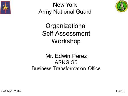 New York Army National Guard Organizational Self-Assessment Workshop Mr. Edwin Perez ARNG G5 Business Transformation Office Day 36-8 April 2015.