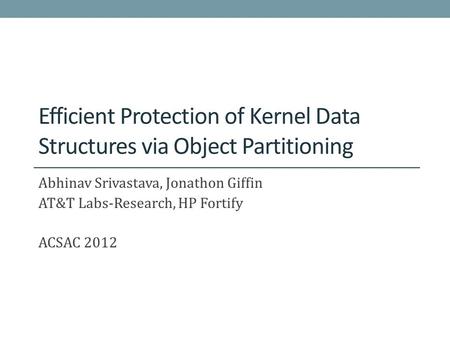 Efficient Protection of Kernel Data Structures via Object Partitioning Abhinav Srivastava, Jonathon Giffin AT&T Labs-Research, HP Fortify ACSAC 2012.