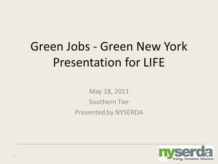 1 Green Jobs - Green New York Presentation for LIFE May 18, 2011 Southern Tier Presented by NYSERDA.