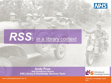 RSS : in a library context Promoting a knowledge based NHS www.southeastlibrarysearch.nhs.uk Andy Prue Web Development Librarian KSS Library & Knowledge.