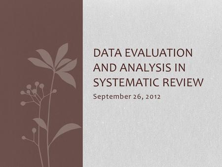 September 26, 2012 DATA EVALUATION AND ANALYSIS IN SYSTEMATIC REVIEW.