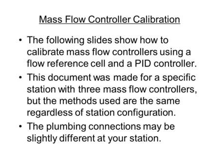 Mass Flow Controller Calibration The following slides show how to calibrate mass flow controllers using a flow reference cell and a PID controller. This.