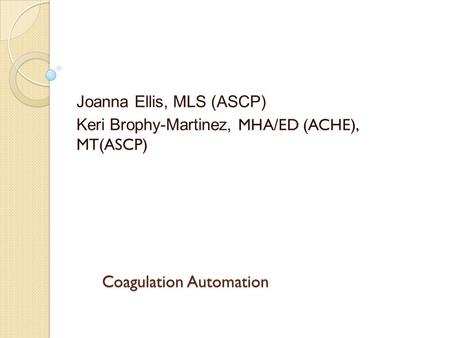 Coagulation Automation Joanna Ellis, MLS (ASCP) Keri Brophy-Martinez, MHA/ED (ACHE), MT(ASCP)