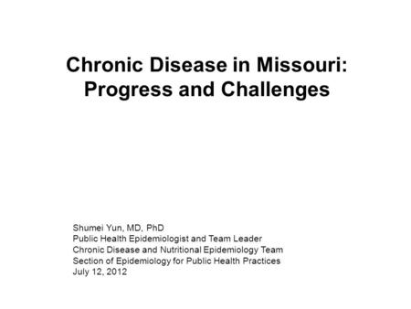 Chronic Disease in Missouri: Progress and Challenges Shumei Yun, MD, PhD Public Health Epidemiologist and Team Leader Chronic Disease and Nutritional Epidemiology.