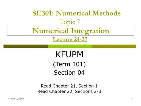 CISE301_Topic71 SE301: Numerical Methods Topic 7 Numerical Integration Lecture 24-27 KFUPM (Term 101) Section 04 Read Chapter 21, Section 1 Read Chapter.