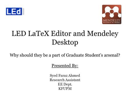 LED LaTeX Editor and Mendeley Desktop Why should they be a part of Graduate Student’s arsenal? Presented By: Syed Faraz Ahmed Research Assistant EE Dept.