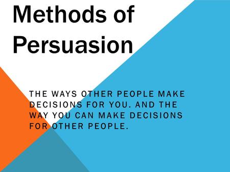 Methods of Persuasion THE WAYS OTHER PEOPLE MAKE DECISIONS FOR YOU. AND THE WAY YOU CAN MAKE DECISIONS FOR OTHER PEOPLE.