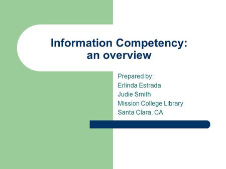 Information Competency: an overview Prepared by: Erlinda Estrada Judie Smith Mission College Library Santa Clara, CA.