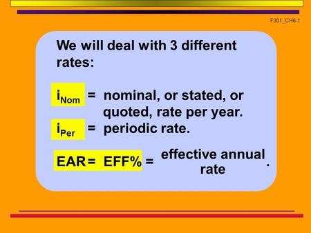F301_CH6-1 We will deal with 3 different rates: i Nom = nominal, or stated, or quoted, rate per year. i Per = periodic rate. EAR= EFF% =. effective annual.