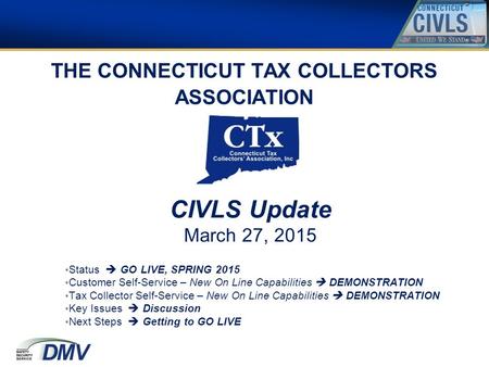 THE CONNECTICUT TAX COLLECTORS ASSOCIATION CIVLS Update March 27, 2015 Status  GO LIVE, SPRING 2015 Customer Self-Service – New On Line Capabilities 