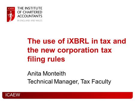 ICAEW The use of iXBRL in tax and the new corporation tax filing rules Anita Monteith Technical Manager, Tax Faculty.