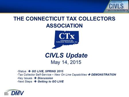 THE CONNECTICUT TAX COLLECTORS ASSOCIATION CIVLS Update May 14, 2015 Status  GO LIVE, SPRING 2015 Tax Collector Self-Service – New On Line Capabilities.