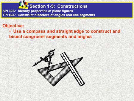 Section 1-5: Constructions SPI 32A: Identify properties of plane figures TPI 42A: Construct bisectors of angles and line segments Objective: Use a compass.