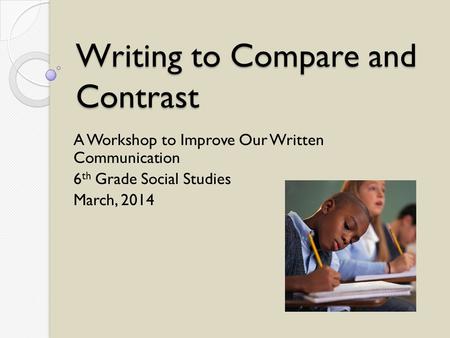 Writing to Compare and Contrast A Workshop to Improve Our Written Communication 6 th Grade Social Studies March, 2014.