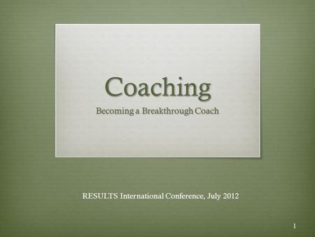 Coaching Becoming a Breakthrough Coach RESULTS International Conference, July 2012 1.