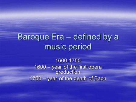 Baroque Era – defined by a music period 1600-1750 1600 – year of the first opera production 1750 – year of the death of Bach.