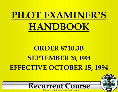 Downloaded from www.avhf.com PILOT EXAMINER ’ S HANDBOOK ORDER 8710.3B SEPTEMBER 28, 1994 EFFECTIVE OCTOBER 15, 1994 Recurrent Course.