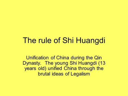The rule of Shi Huangdi Unification of China during the Qin Dynasty. The young Shi Huangdi (13 years old) unified China through the brutal ideas of Legalism.