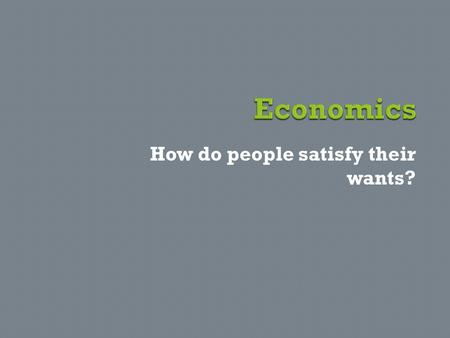 How do people satisfy their wants?.  What do you think you will learn about in economics?