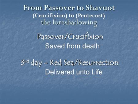 From Passover to Shavuot the foreshadowing Passover/Crucifixion Saved from death 3 rd day - Red Sea/Resurrection Delivered unto Life (Crucifixion) to (Pentecost)