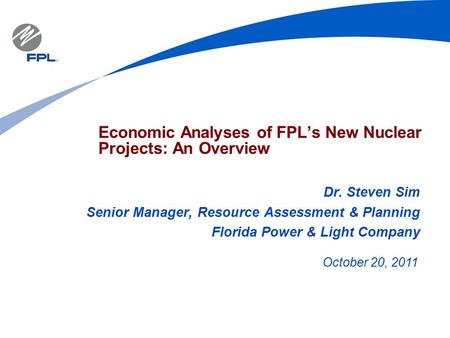 Economic Analyses of FPL’s New Nuclear Projects: An Overview Dr. Steven Sim Senior Manager, Resource Assessment & Planning Florida Power & Light Company.