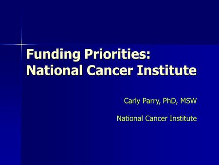 Funding Priorities: National Cancer Institute Carly Parry, PhD, MSW National Cancer Institute.