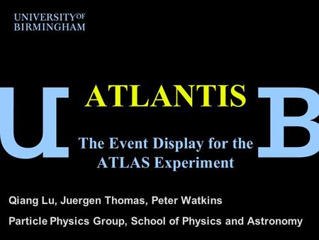 ATLANTIS The Event Display for the ATLAS Experiment Qiang Lu, Juergen Thomas, Peter Watkins Particle Physics Group, School of Physics and Astronomy.