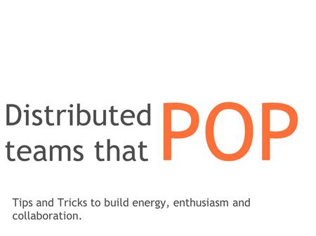Distributed teams that Tips and Tricks to build energy, enthusiasm and collaboration. POP.