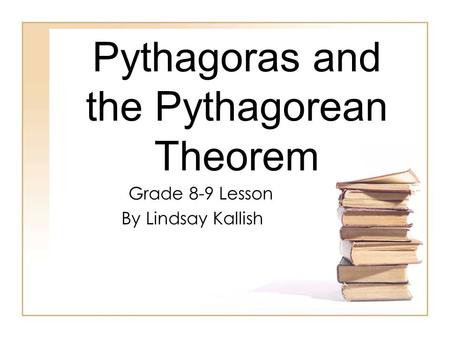 Pythagoras and the Pythagorean Theorem Grade 8-9 Lesson By Lindsay Kallish.