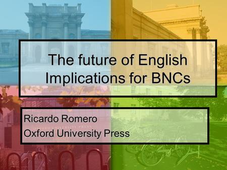 The future of English Implications for BNCs Ricardo Romero Oxford University Press.