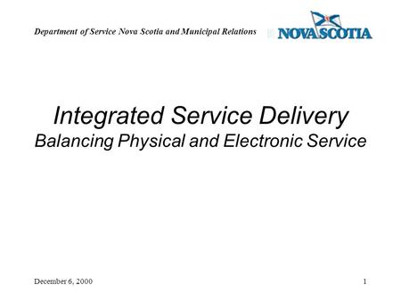 Department of Service Nova Scotia and Municipal Relations December 6, 20001 Integrated Service Delivery Balancing Physical and Electronic Service.
