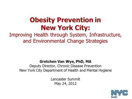 Obesity Prevention in New York City: Improving Health through System, Infrastructure, and Environmental Change Strategies Gretchen Van Wye, PhD, MA Deputy.
