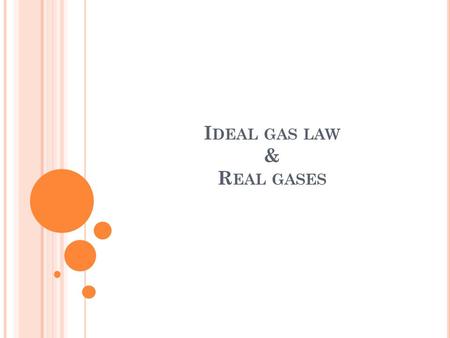 I DEAL GAS LAW & R EAL GASES. I DEAL G AS L AW : Used when the amount of gas varies Can be used to calculate the number of moles of gas Needed in the.