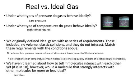 Real vs. Ideal Gas Under what types of pressure do gases behave ideally? Under what type of temperatures do gases behave ideally? We originally defined.