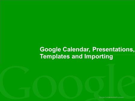Google Confidential and Proprietary Google Calendar, Presentations, Templates and Importing.