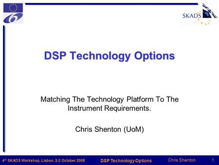 Chris Shenton1 DSP Technology Options 4 th SKADS Workshop, Lisbon, 2-3 October 2008 DSP Technology Options Matching The Technology Platform To The Instrument.