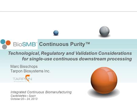 Continuous Purity™ Marc Bisschops Tarpon Biosystems Inc. Integrated Continuous Biomanufacturing Castelldefels – Spain October 20 – 24, 2013 Technological,